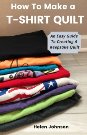 How To Make A T-Shirt Quilt: An Easy Guide To Creating A Keepsake Quilt Paperback  May 28, 2021