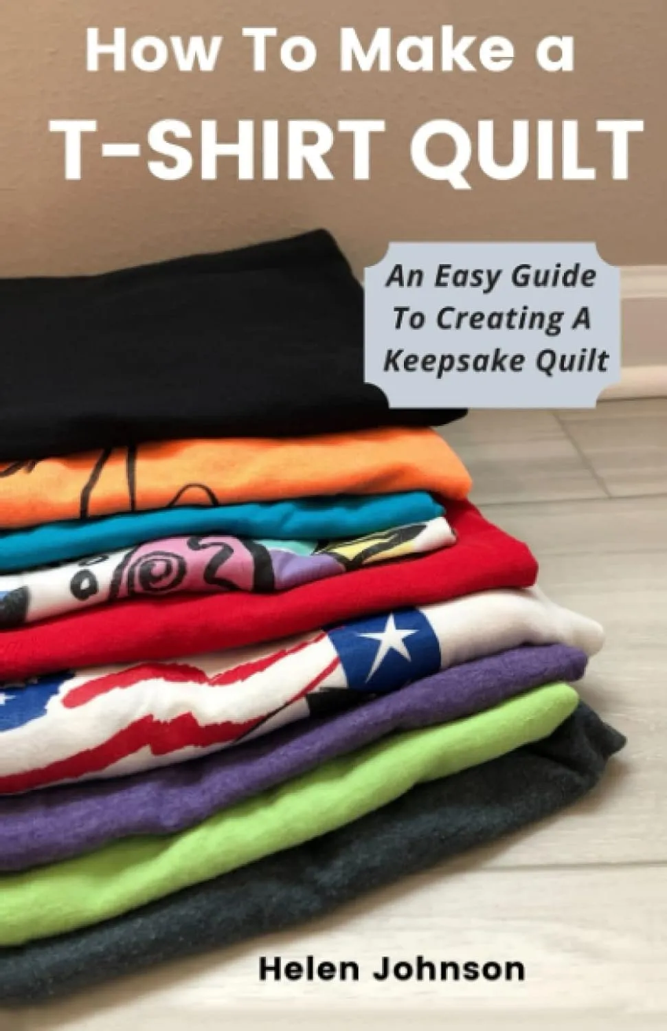 How To Make A T-Shirt Quilt: An Easy Guide To Creating A Keepsake Quilt Paperback  May 28, 2021